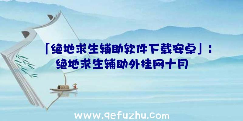 「绝地求生辅助软件下载安卓」|绝地求生辅助外挂网十月